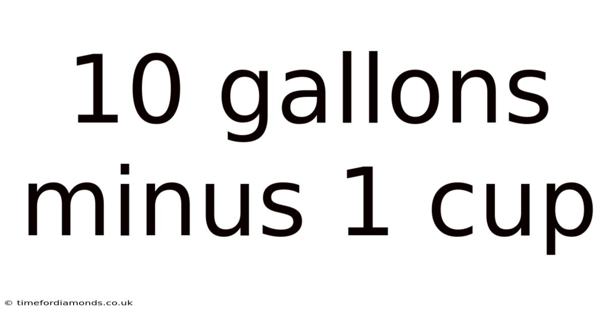 10 Gallons Minus 1 Cup