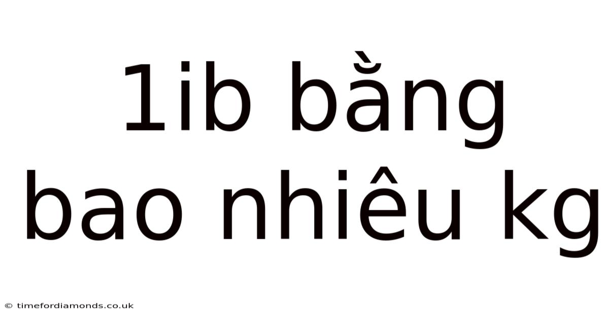 1ib Bằng Bao Nhiêu Kg