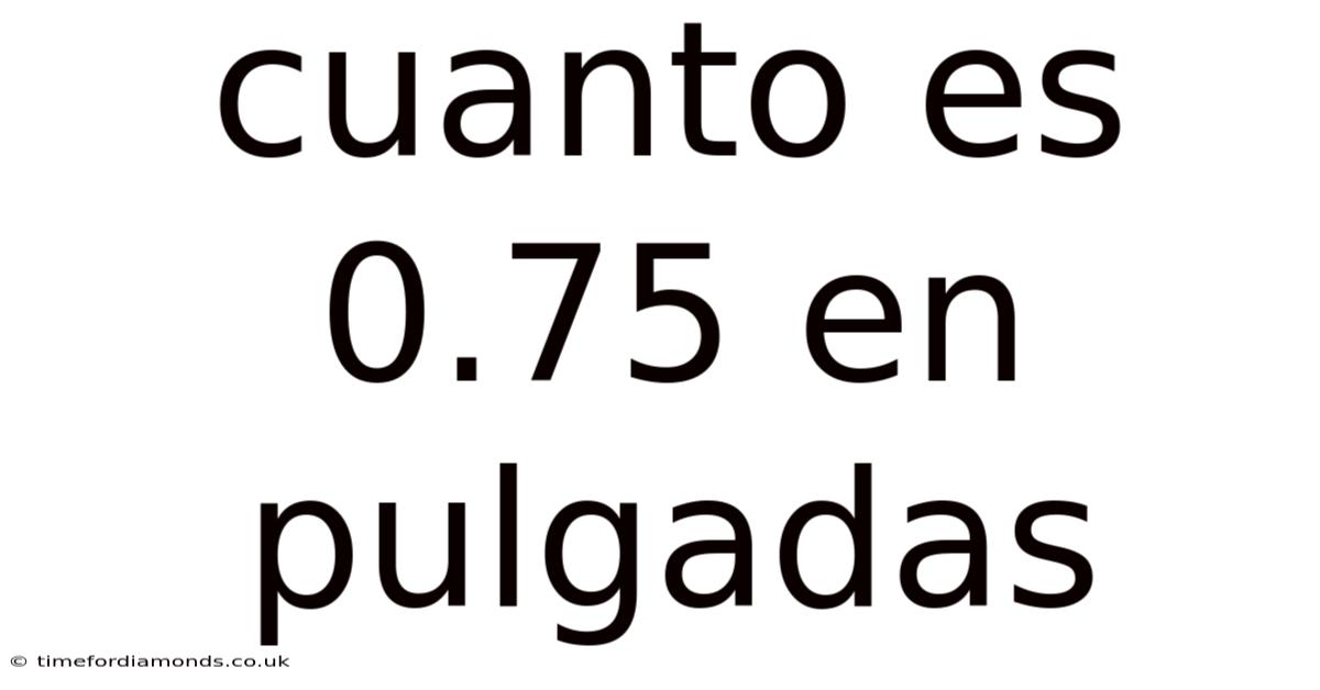Cuanto Es 0.75 En Pulgadas