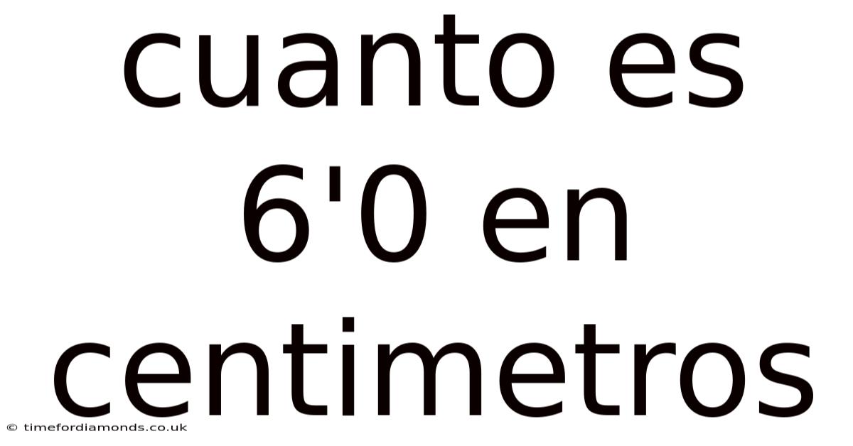 Cuanto Es 6'0 En Centimetros