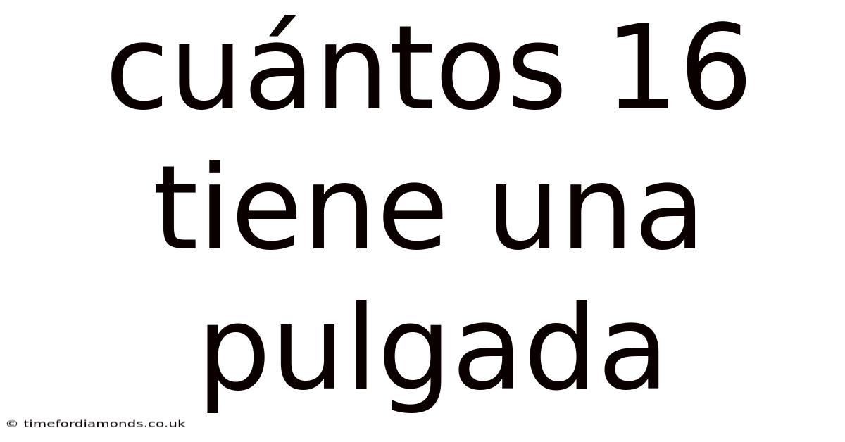 Cuántos 16 Tiene Una Pulgada