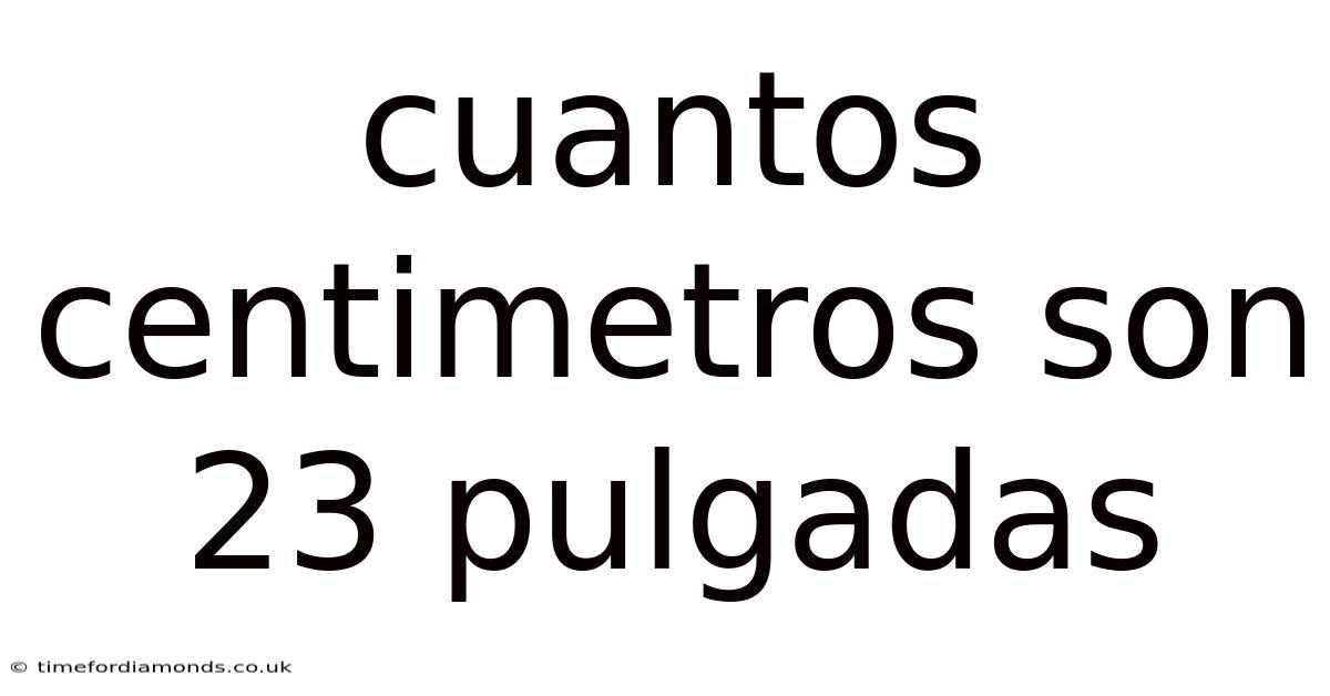 Cuantos Centimetros Son 23 Pulgadas