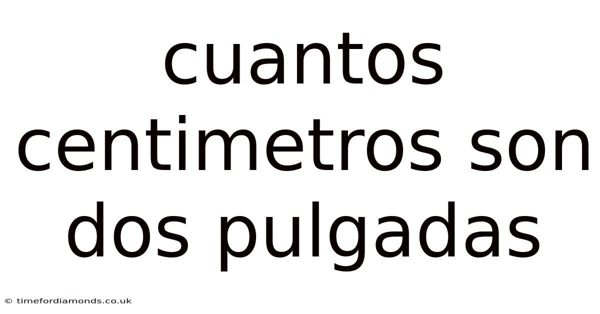 Cuantos Centimetros Son Dos Pulgadas