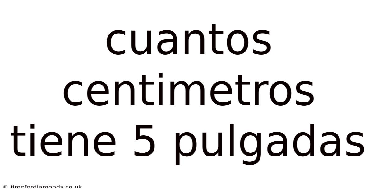 Cuantos Centimetros Tiene 5 Pulgadas