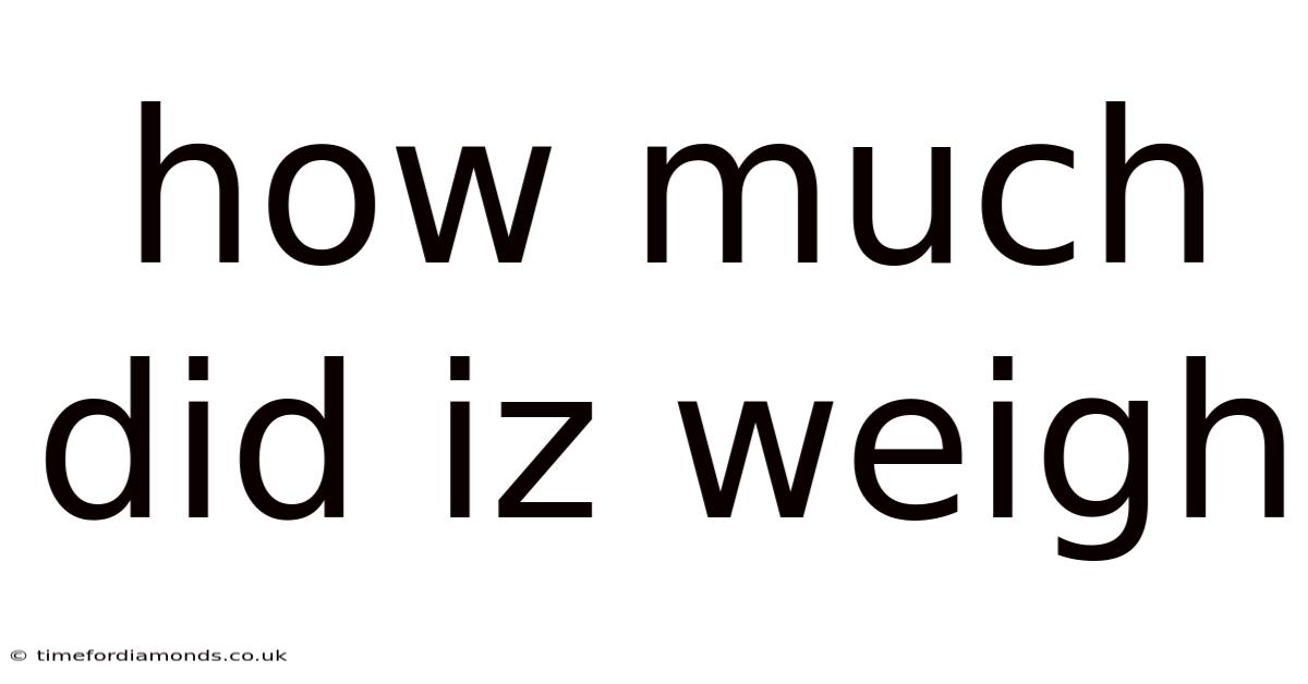 How Much Did Iz Weigh